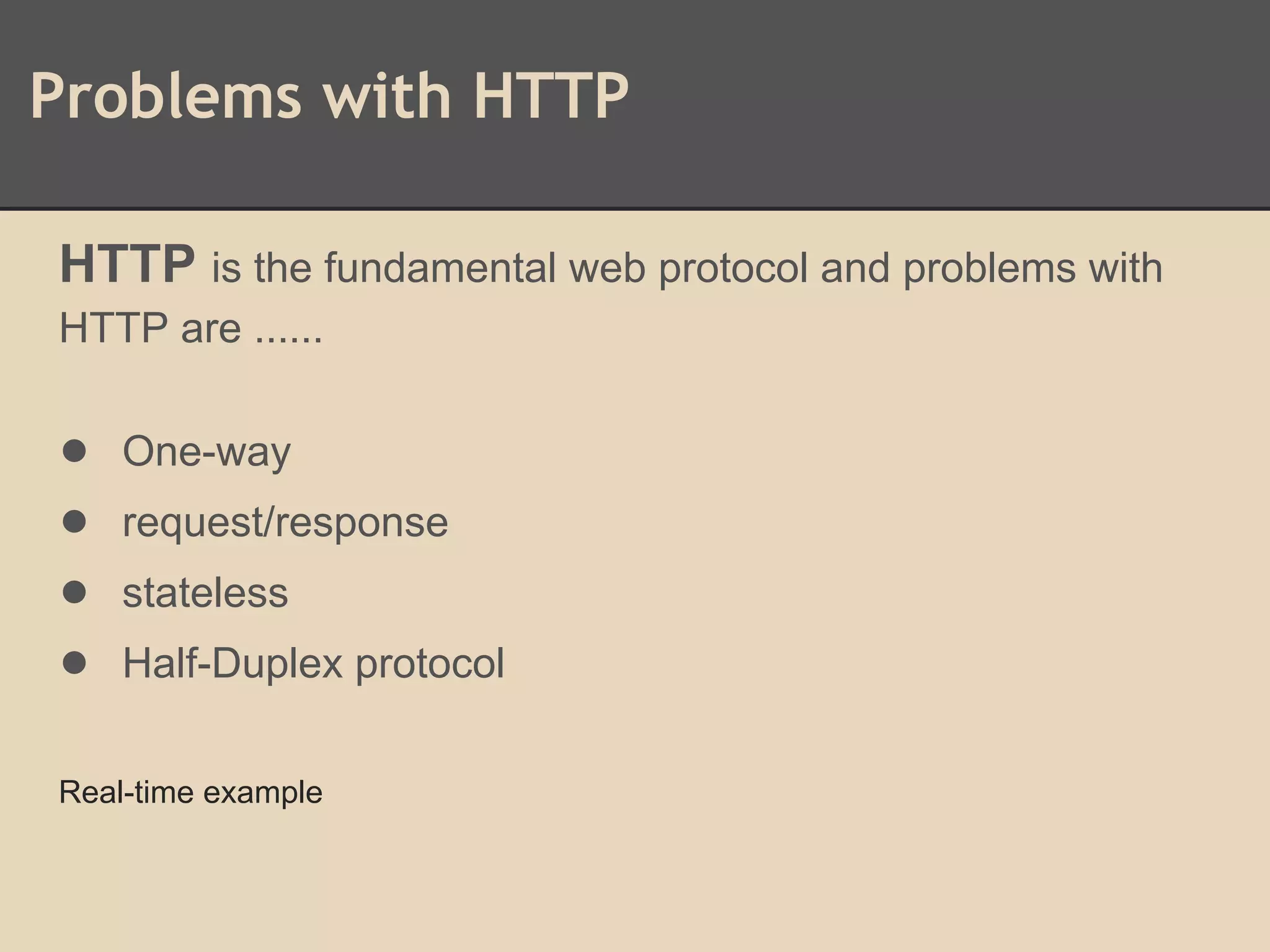 Problems with HTTP
HTTP is the fundamental web protocol and problems with
HTTP are ......
● One-way
● request/response
● stateless
● Half-Duplex protocol
Real-time example
 