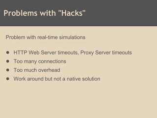 Problems with "Hacks"
Problem with real-time simulations
● HTTP Web Server timeouts, Proxy Server timeouts
● Too many connections
● Too much overhead
● Work around but not a native solution
 