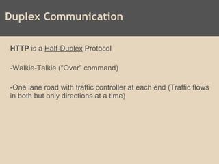 Duplex Communication
HTTP is a Half-Duplex Protocol
-Walkie-Talkie ("Over" command)
-One lane road with traffic controller at each end (Traffic flows
in both but only directions at a time)
 