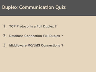 Duplex Communication Quiz
1. TCP Protocol is a Full Duplex ?
2. Database Connection Full Duplex ?
3. Middleware MQ/JMS Connections ?
 