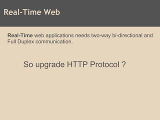 Real-Time Web
Real-Time web applications needs two-way bi-directional and
Full Duplex communication.
So upgrade HTTP Protocol ?
 