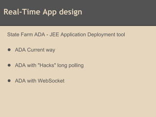 Real-Time App design
State Farm ADA - JEE Application Deployment tool
● ADA Current way
● ADA with "Hacks" long polling
● ADA with WebSocket
 