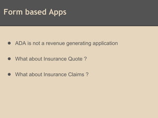 Form based Apps
● ADA is not a revenue generating application
● What about Insurance Quote ?
● What about Insurance Claims ?
 