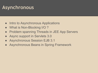 Asynchronous
● Intro to Asynchronous Applications
● What is Non-Blocking I/O ?
● Problem spanning Threads in JEE App Servers
● Async support in Servlets 3.0
● Asynchronous Session EJB 3.1
● Asynchronous Beans in Spring Framework
 