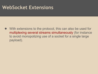 WebSocket Extensions
● With extensions to the protocol, this can also be used for
multiplexing several streams simultaneously (for instance
to avoid monopolizing use of a socket for a single large
payload).
 