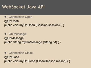 WebSocket Java API
● Connection Open
@OnOpen
public void myOnOpen (Session session) { }
● On Message
@OnMessage
public String myOnMessage (String txt) { }
● Connection Close
@OnClose
public void myOnClose (CloseReason reason) { }
 