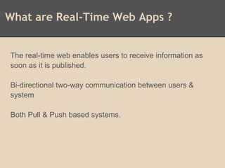 What are Real-Time Web Apps ?
The real-time web enables users to receive information as
soon as it is published.
Bi-directional two-way communication between users &
system
Both Pull & Push based systems.
 