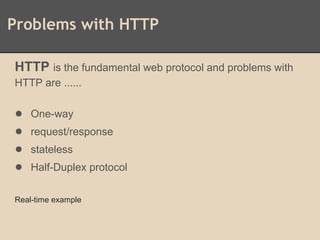 Problems with HTTP
HTTP is the fundamental web protocol and problems with
HTTP are ......
● One-way
● request/response
● stateless
● Half-Duplex protocol
Real-time example
 