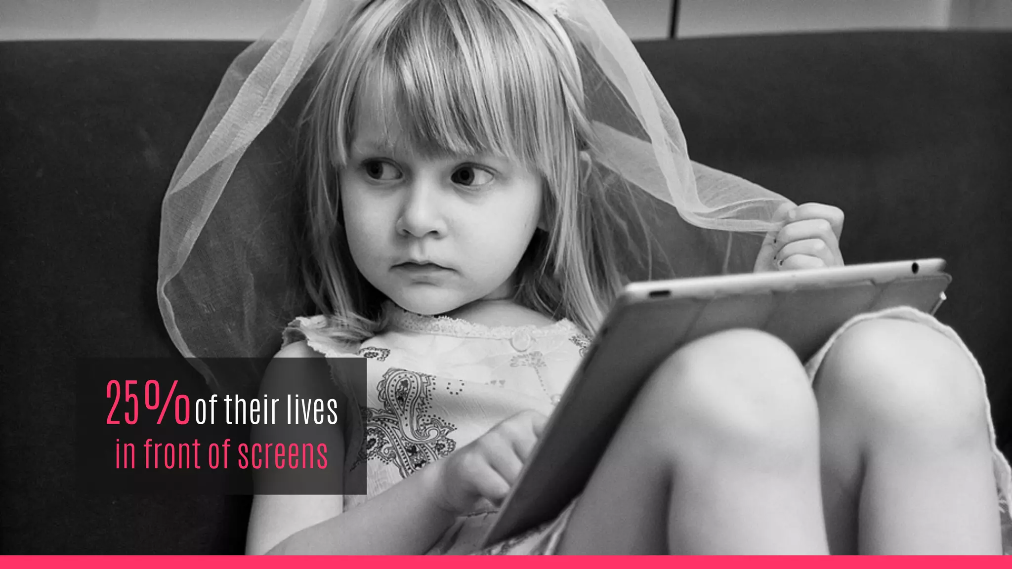 25%of their lives
in front of screens
 