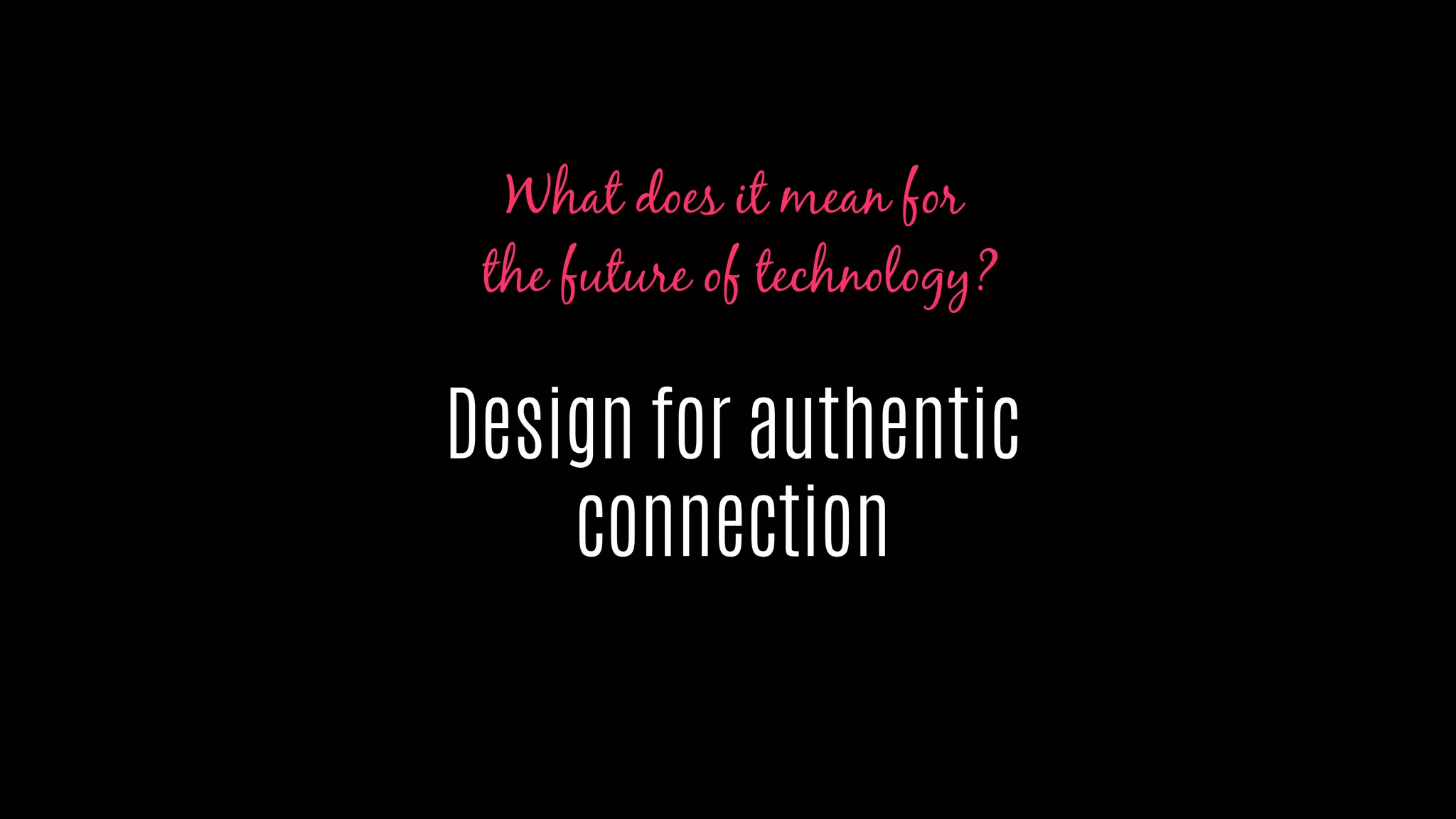 Design for authentic
connection
What does it mean for
the future of technology?
 