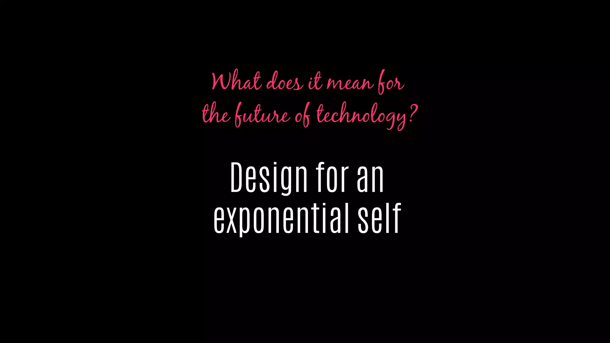 Design for an
exponential self
What does it mean for
the future of technology?
 