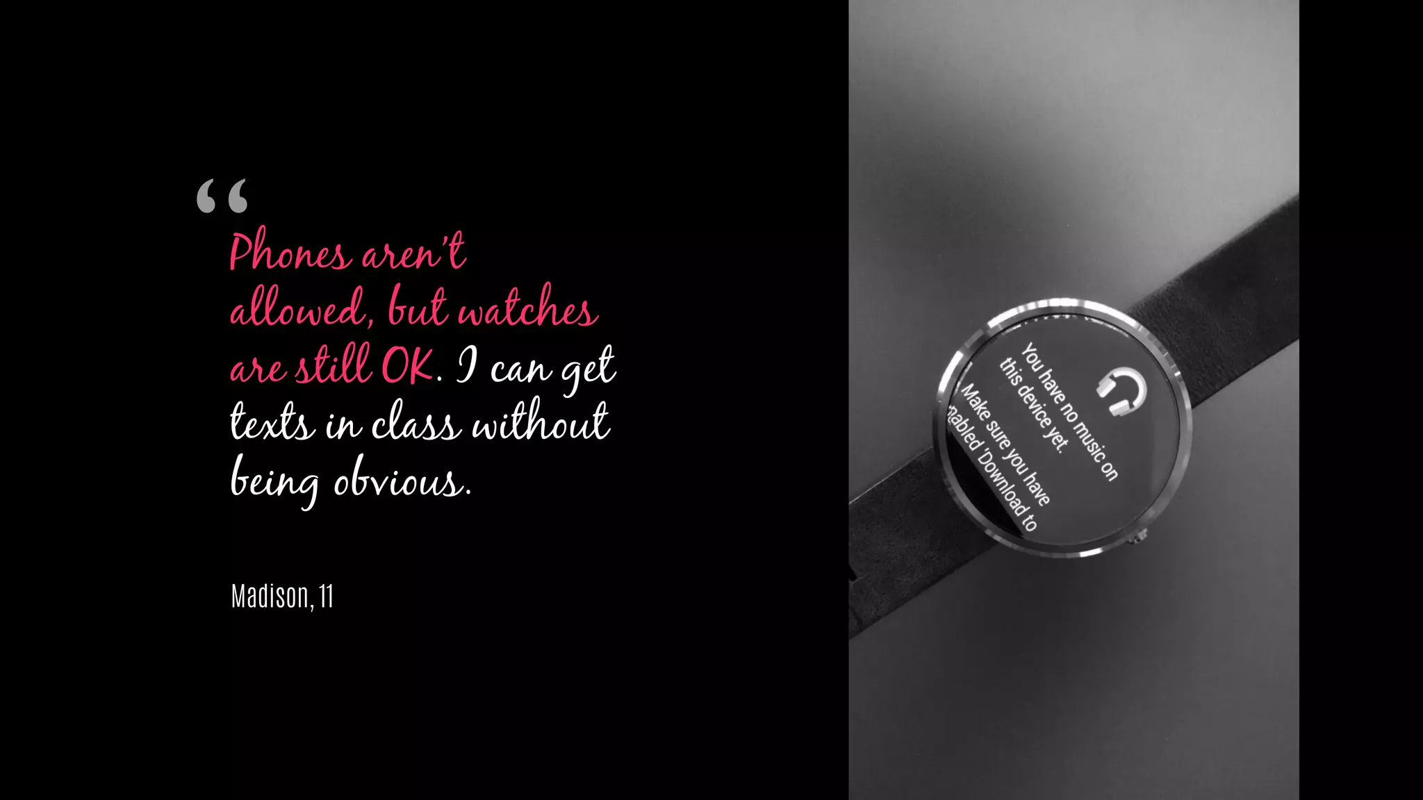 Phones aren’t
allowed, but watches
are still OK. I can get
texts in class without
being obvious.
Madison, 11
“
 