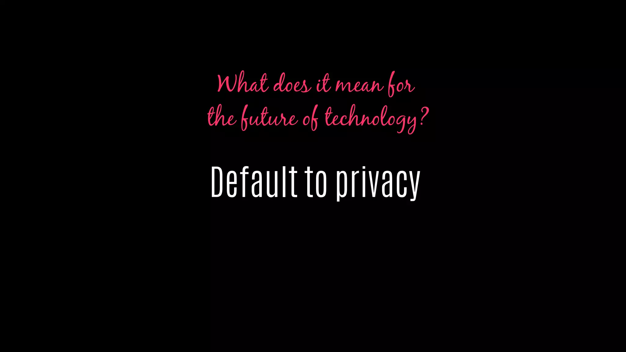 Default to privacy
What does it mean for
the future of technology?
 