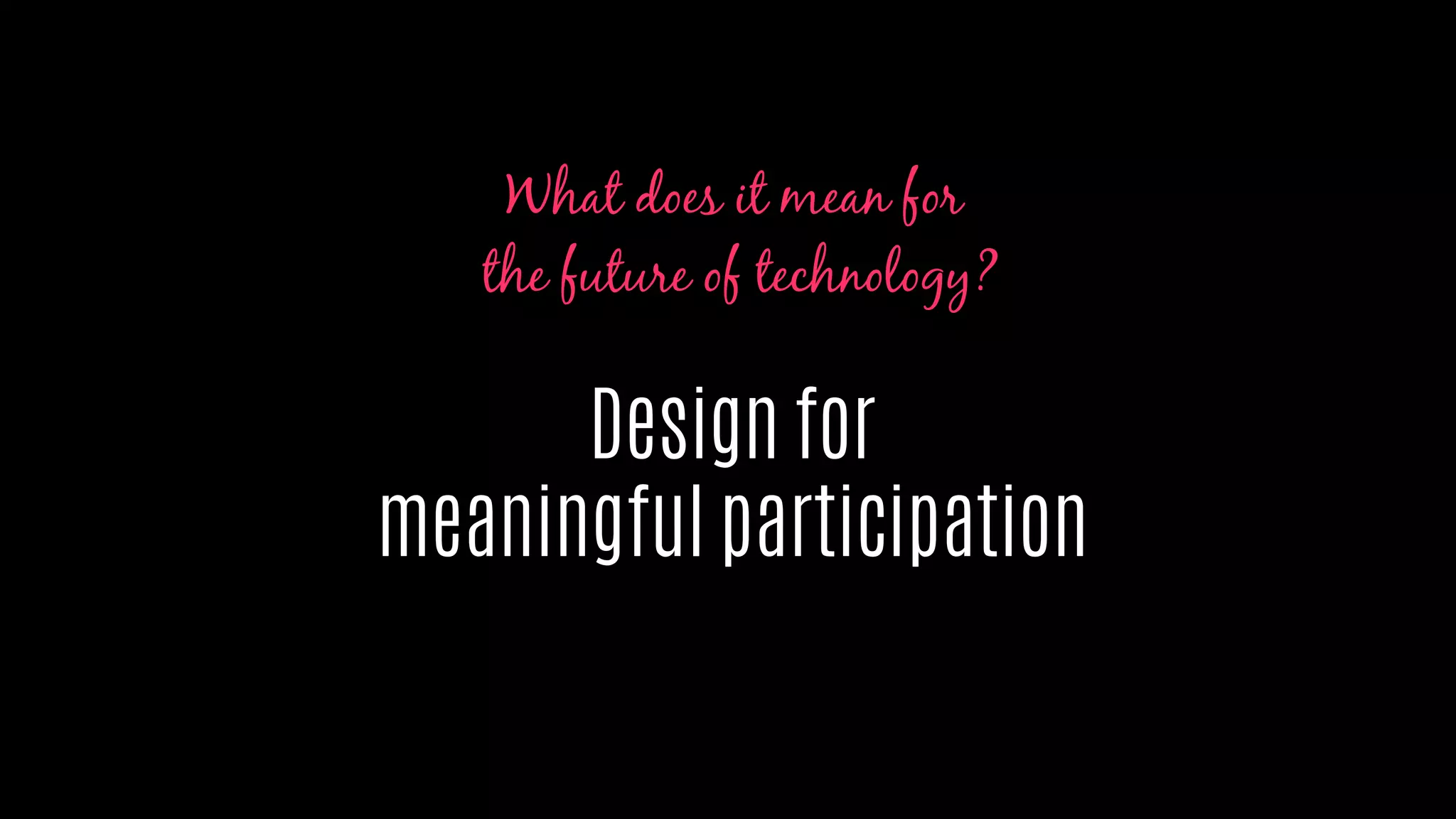 Design for
meaningful participation
What does it mean for
the future of technology?
 