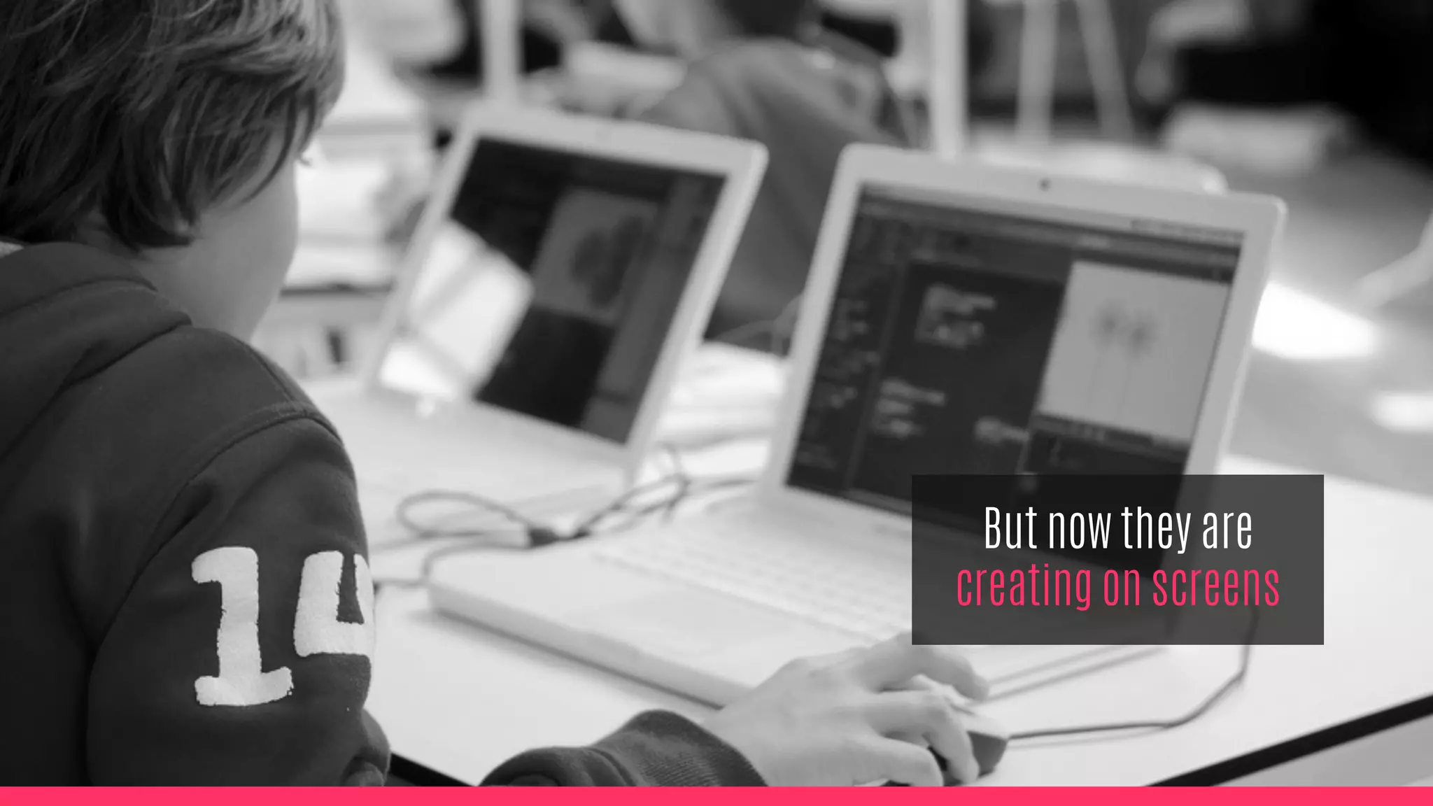 But now they are
creating on screens
 