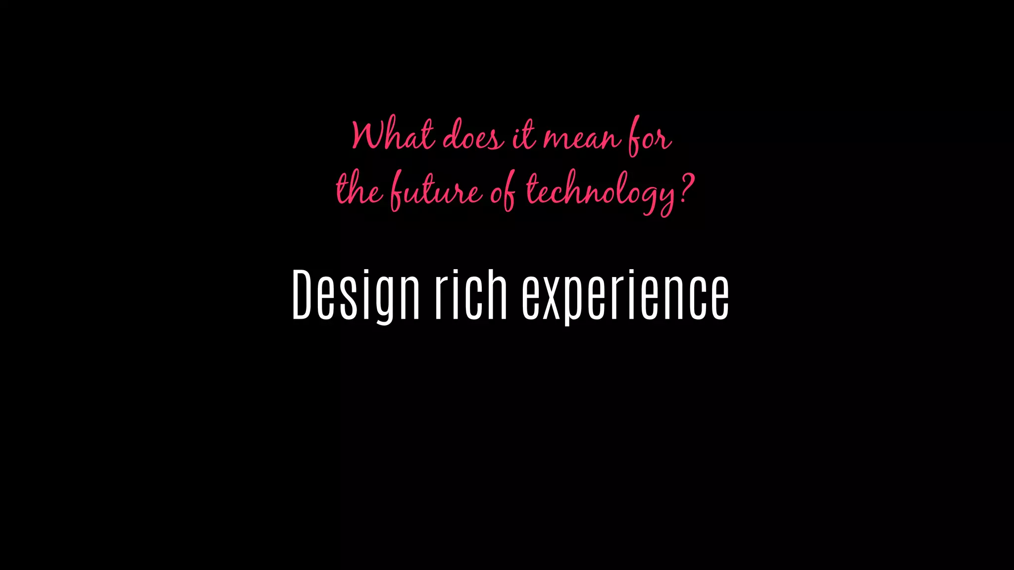 Design rich experience
What does it mean for
the future of technology?
 