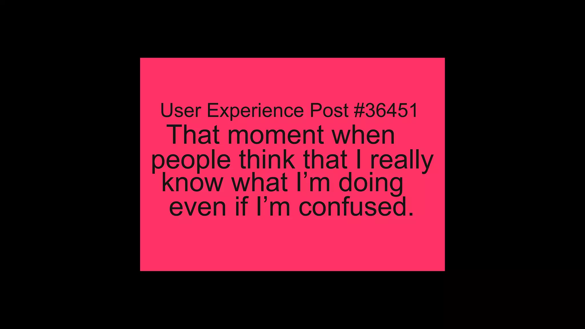 That  moment  when
people  think  that  I  really
know  what  I’m  doing
User  Experience  Post  #36451
even  if  I’m  confused.
 