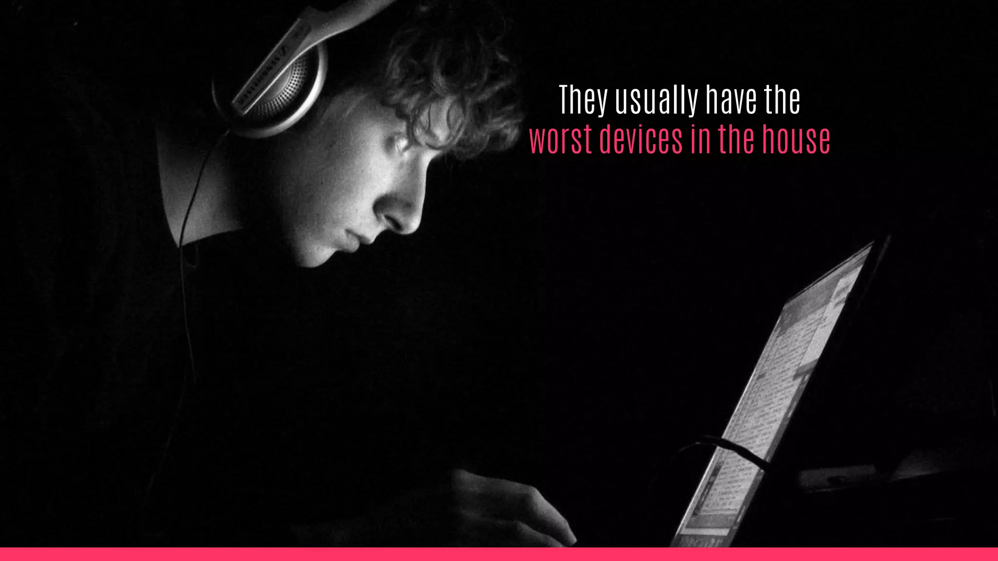 They usually have the
worst devices in the house
 