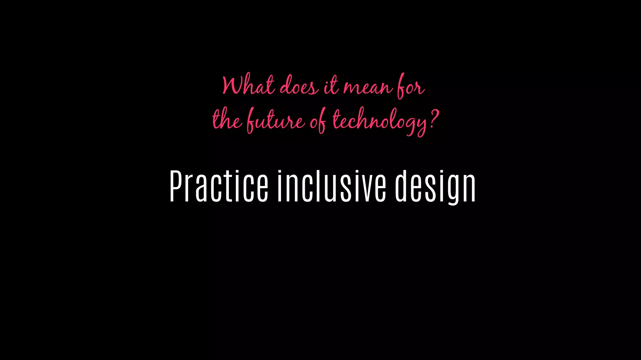 Practice inclusive design
What does it mean for
the future of technology?
 