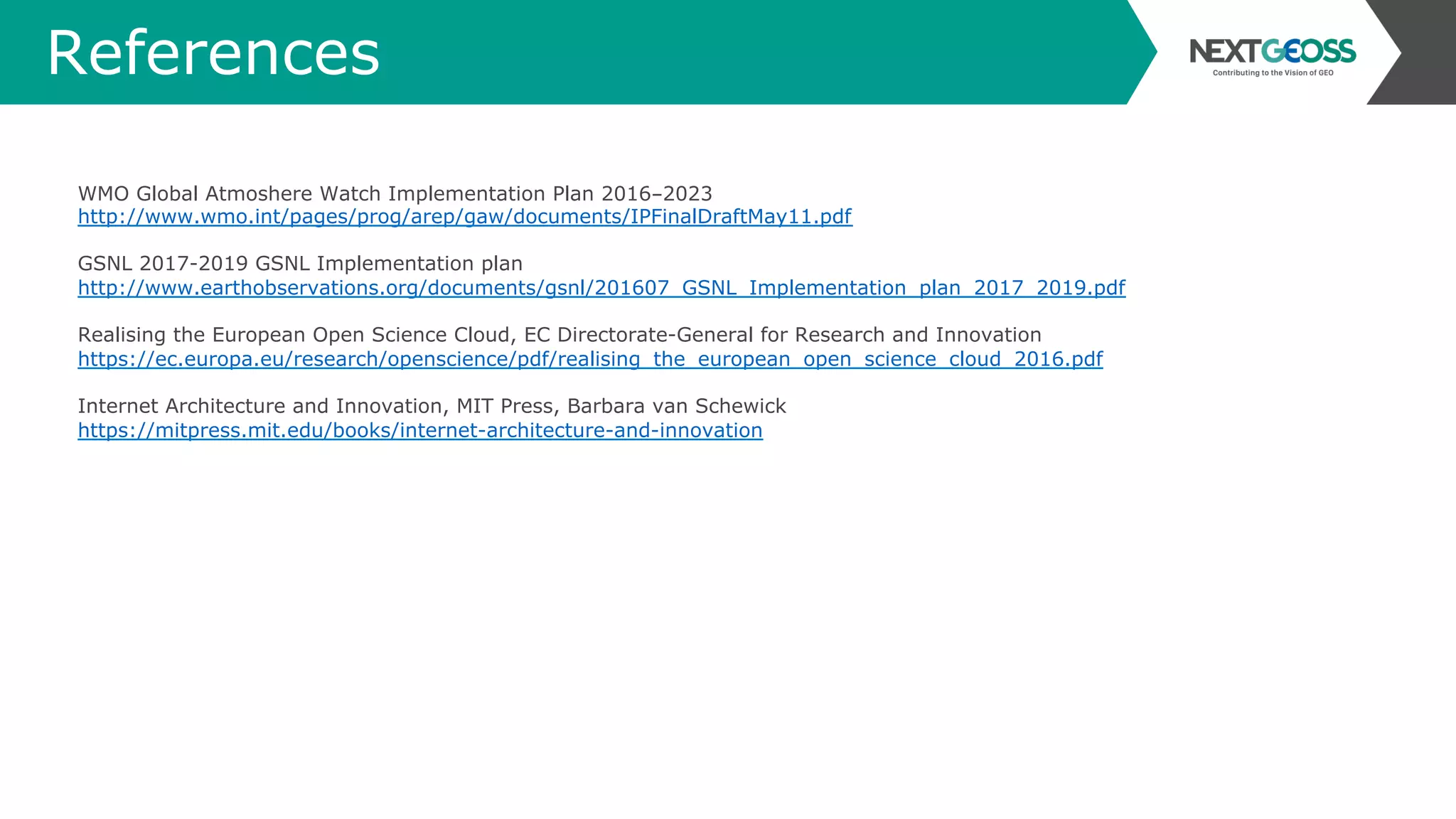 References
WMO Global Atmoshere Watch Implementation Plan 2016-2023
http://www.wmo.int/pages/prog/arep/gaw/documents/IPFinalDraftMay11.pdf
GSNL 2017-2019 GSNL Implementation plan
http://www.earthobservations.org/documents/gsnl/201607_GSNL_Implementation_plan_2017_2019.pdf
Realising the European Open Science Cloud, EC Directorate-General for Research and Innovation
https://ec.europa.eu/research/openscience/pdf/realising_the_european_open_science_cloud_2016.pdf
Internet Architecture and Innovation, MIT Press, Barbara van Schewick
https://mitpress.mit.edu/books/internet-architecture-and-innovation
 