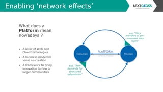 Enabling ‘network effects’
What does a
Platform mean
nowadays ?
✓  A lever of Web and
Cloud technologies
✓  A business model for
value co-creation
✓  A framework to bring
innovation to new or
larger communities
 