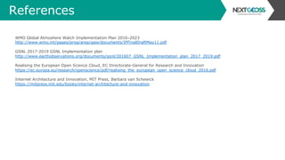 References
WMO Global Atmoshere Watch Implementation Plan 2016-2023
http://www.wmo.int/pages/prog/arep/gaw/documents/IPFinalDraftMay11.pdf
GSNL 2017-2019 GSNL Implementation plan
http://www.earthobservations.org/documents/gsnl/201607_GSNL_Implementation_plan_2017_2019.pdf
Realising the European Open Science Cloud, EC Directorate-General for Research and Innovation
https://ec.europa.eu/research/openscience/pdf/realising_the_european_open_science_cloud_2016.pdf
Internet Architecture and Innovation, MIT Press, Barbara van Schewick
https://mitpress.mit.edu/books/internet-architecture-and-innovation
 