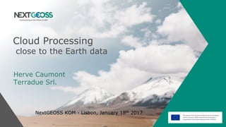 Cloud Processing
close to the Earth data
Herve Caumont
Terradue Srl.
NextGEOSS KOM - Lisbon, January 18th 2017
 