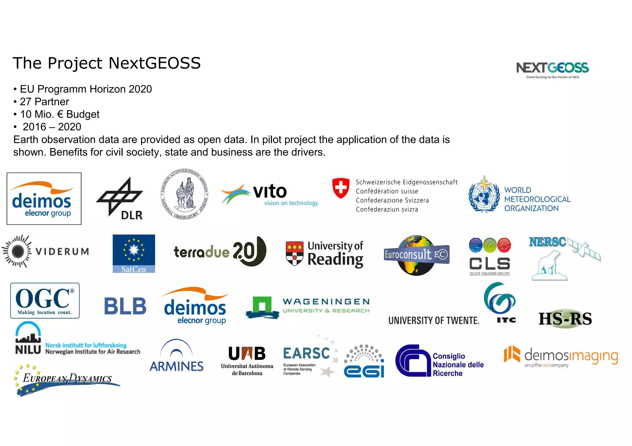 The Project NextGEOSS
• EU Programm Horizon 2020
• 27 Partner
• 10 Mio. € Budget
• 2016 – 2020
Earth observation data are provided as open data. In pilot project the application of the data is
shown. Benefits for civil society, state and business are the drivers.
 