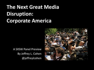 The Next Great Media
Disruption:
Corporate America
A SXSW Panel Preview
By Jeffrey L. Cohen
@jeffreylcohen
 