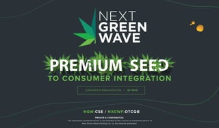 1
NGW:CSE
PRIVATE & CONFIDENTIAL
The information contained herein is not intended to be a source of investment advice on
Next Green Wave Holdings Inc. or the material presented.
TO CONSUMER INTEGRATION
CORPORATE PRESENTATION | Q1 2019
NGW:CSE / NXGWF:OTCQB
 