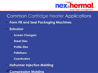 Common Cartridge Heater Applications
• Form Fill and Seal Packaging Machines

• Extrusion
   • Screen Changers

   • Sheet Dies

   • Profile Dies

   • Pelletizers

   • Coextruders

• Hotrunner Injection Molding

•10/22/11
   Compression Molding
 