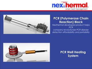 10/24/11
PCR (Polymerase Chain
Reaction) Block
Nexthermal developed product helps
PCR
company revolutionize PCR disease
detection affordability and portability
PCR Well Heating
System
 
