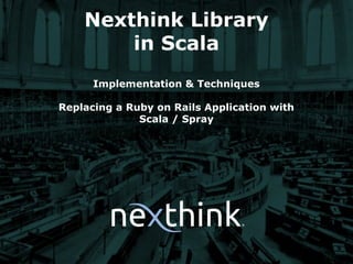 Nexthink Library
in Scala
Implementation & Techniques
Replacing a Ruby on Rails Application with
Scala / Spray
 