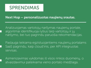 SPRENDIMAS 
Next Hop – personalizuotas naujienų srautas. 
Analizuojamas vartotojų naršymas naujienų portale, 
algoritmai i...