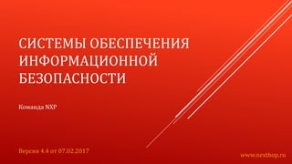 СИСТЕМЫ ОБЕСПЕЧЕНИЯ
ИНФОРМАЦИОННОЙ
БЕЗОПАСНОСТИ
Команда NXP
Версия 4.4 от 07.02.2017
www.nexthop.ru
 