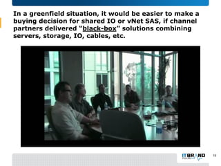 In a greenfield situation, it would be easier to make a
buying decision for shared IO or vNet SAS, if channel
partners delivered “black-box” solutions combining
servers, storage, IO, cables, etc.
15
 