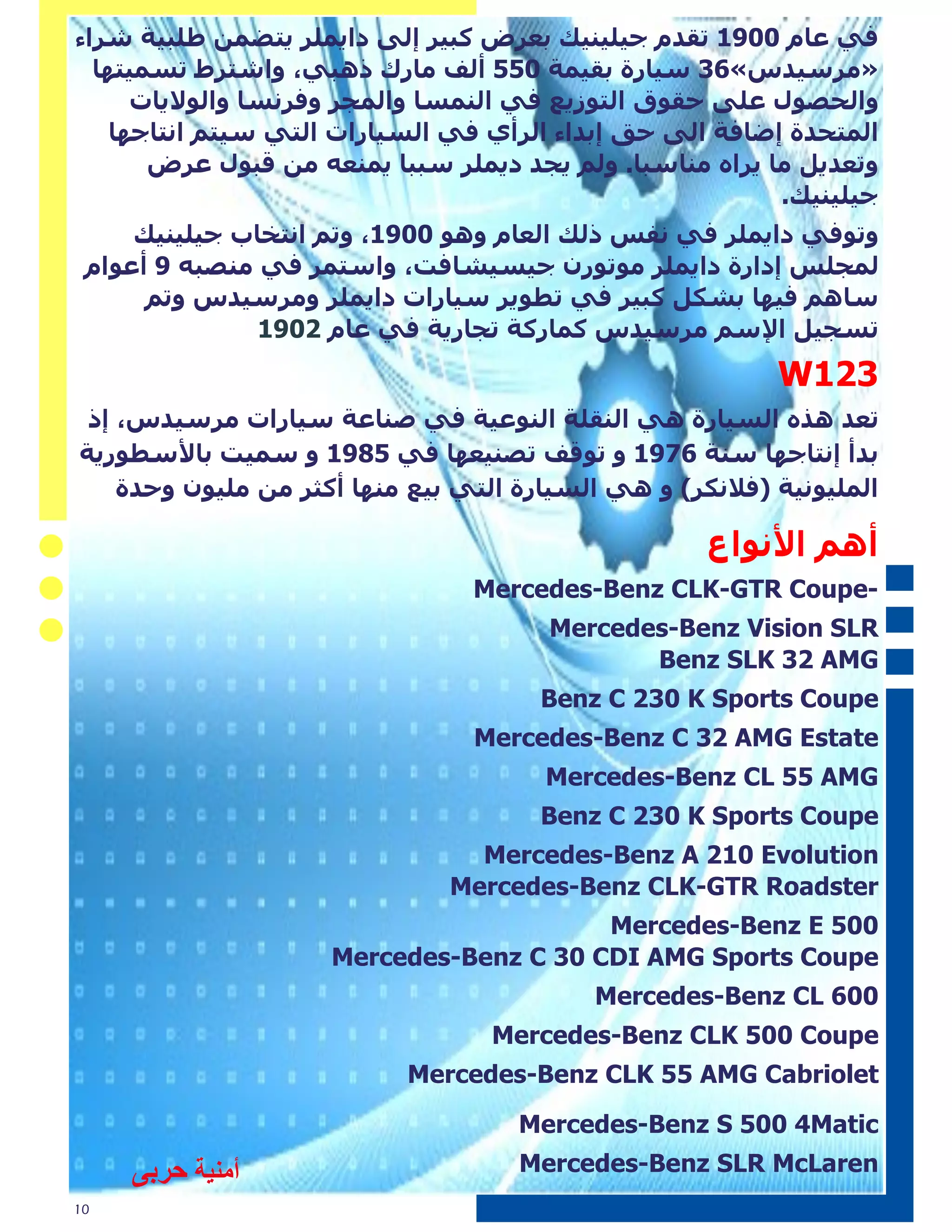 ‫فٟ عاَ 0091 ذمسَ ج١ٍ١ٕ١ه تعطض وث١ط إٌٝ زا٠ٍّط ٠رضّٓ طٍث١ح شطاء‬
  ‫»ِطؼ١سغ«63 ؼ١اضج تم١ّح 055 أٌف ِاضن ش٘ثٟ، ٚاشرطط ذؽّ١رٙا‬
      ‫ٚاٌحصٛي عٍٝ حمٛق اٌرٛظ٠ع فٟ إٌّؽا ٚاٌّجط ٚفطٔؽا ٚاٌٛال٠اخ‬
    ‫اٌّرحسج إضافح اٌٝ حك إتساء اٌطأٞ فٟ اٌؽ١اضاخ اٌرٟ ؼ١رُ أراجٙا‬
       ‫ٚذعس٠ً ِا ٠طاٖ ِٕاؼثا. ٌُٚ ٠جس ز٠ٍّط ؼثثا ٠ّٕعٗ ِٓ لثٛي عطض‬
                                                          ‫ج١ٍ١ٕ١ه.‬
     ‫ٚذٛفٟ زا٠ٍّط فٟ ٔفػ شٌه اٌعاَ ٚ٘ٛ 0091، ٚذُ أرراب ج١ٍ١ٕ١ه‬
 ‫ٌّجٍػ إزاضج زا٠ٍّط ِٛذٛضْ ج١ؽ١شافد، ٚاؼرّط فٟ ِٕصثٗ 9 أعٛاَ‬
      ‫ؼاُ٘ ف١ٙا تشىً وث١ط فٟ ذطٛ٠ط ؼ١اضاخ زا٠ٍّط ِٚطؼ١سغ ٚذُ‬
               ‫ذؽج١ً اإلؼُ ِطؼ١سغ وّاضوح ذجاض٠ح فٟ عاَ 2091‬
                                                           ‫321‪W‬‬
 ‫ذعس ٘صٖ اٌؽ١اضج ٟ٘ إٌمٍح إٌٛع١ح فٟ صٕاعح ؼ١اضاخ ِطؼ١سغ، إش‬
‫تسأ إٔراجٙا ؼٕح 6791 ٚ ذٛلف ذصٕ١عٙا فٟ 5891 ٚ ؼّ١د تاألؼطٛض٠ح‬
    ‫اٌٍّ١ٛٔ١ح (فالٔىط) ٚ ٟ٘ اٌؽ١اضج اٌرٟ ت١ع ِٕٙا أوثط ِٓ ٍِ١ْٛ ٚحسج‬

                                                     ‫أُ٘ األٔٛاع‬
                                 ‫-‪Mercedes-Benz CLK-GTR Coupe‬‬
                                       ‫‪Mercedes-Benz Vision SLR‬‬
                                              ‫‪Benz SLK 32 AMG‬‬
                                       ‫‪Benz C 230 K Sports Coupe‬‬
                                 ‫‪Mercedes-Benz C 32 AMG Estate‬‬
                                       ‫‪Mercedes-Benz CL 55 AMG‬‬
                                       ‫‪Benz C 230 K Sports Coupe‬‬
                                 ‫‪Mercedes-Benz A 210 Evolution‬‬
                               ‫‪Mercedes-Benz CLK-GTR Roadster‬‬
                                         ‫005 ‪Mercedes-Benz E‬‬
                     ‫‪Mercedes-Benz C 30 CDI AMG Sports Coupe‬‬
                                           ‫006 ‪Mercedes-Benz CL‬‬
                                   ‫‪Mercedes-Benz CLK 500 Coupe‬‬
                           ‫‪Mercedes-Benz CLK 55 AMG Cabriolet‬‬

                                     ‫‪Mercedes-Benz S 500 4Matic‬‬
     ‫أٹپڊت علبچ‬                      ‫‪Mercedes-Benz SLR McLaren‬‬
‫01‬
 