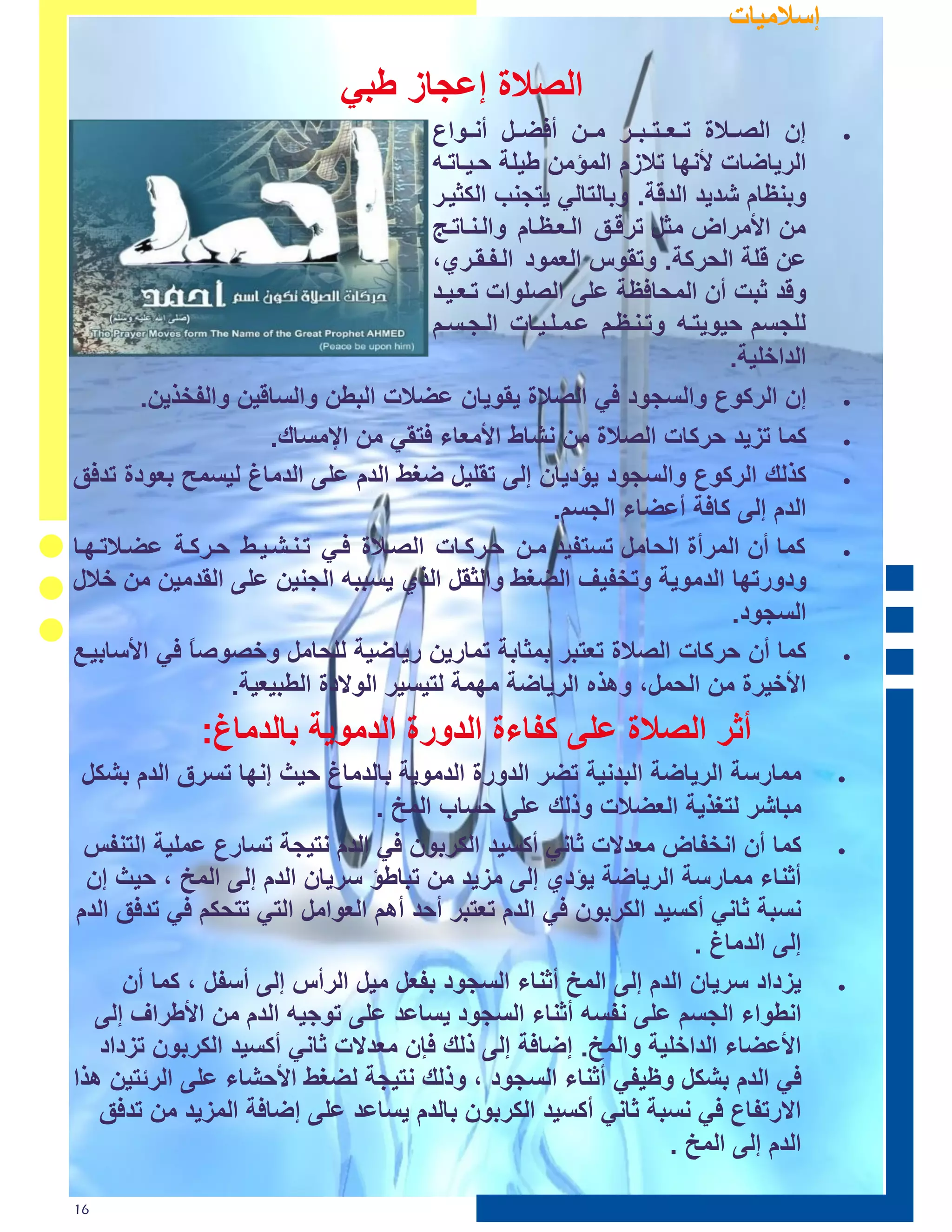 ‫اى ٹڊاث‬

                               ‫اٌصالح إػغبص ؼجٟ‬
                                        ‫إْ اٌصررالح رررؼررزررجررش ِررٓ أ عررً أٔررٛاع‬    ‫‪‬‬

                                        ‫اٌش٠بظبد ألٔٙب رالصَ اٌّؤِٓ ؼ١ٍخ ؽر١ربررٗ‬
                                        ‫ٚثٕظبَ شذ٠ذ اٌذلخ. ٚثبٌزبٌٟ ٠زغٕت اٌىض١رش‬
                                        ‫ِٓ األِشاض ِضً رشلرك اٌرؼرظربَ ٚاٌرٕربررظ‬
                                        ‫ػٓ لٍخ اٌؾشوخ. ٚرمٛط اٌؼّٛد اٌرفرمرشٞ،‬
                                        ‫ٚلذ صجذ أْ اٌّؾب ظخ ػٍٝ اٌصٍٛاد ررؼر١رذ‬
                                        ‫ٌٍغغُ ؽ١ٛ٠زرٗ ٚررٕرظرُ ػرّرٍر١ربد اٌرغرغرُ‬
                                                                             ‫اٌذاخٍ١خ.‬
         ‫إْ اٌشوٛع ٚاٌغغٛد ٟ اٌصالح ٠مٛ٠بْ ػعالد اٌجؽٓ ٚاٌغبل١ٓ ٚاٌفخز٠ٓ.‬                ‫‪‬‬

                      ‫وّب رض٠ذ ؽشوبد اٌصالح ِٓ ٔشبغ األِؼبء زمٟ ِٓ اإلِغبن.‬              ‫‪‬‬

‫وزٌه اٌشوٛع ٚاٌغغٛد ٠ؤد٠بْ إٌٝ رمٍ١ً ظغػ اٌذَ ػٍٝ اٌذِبؽ ٌ١غّؼ ثؼٛدح رذ ك‬                ‫‪‬‬

                                                       ‫اٌذَ إٌٝ وب خ أػعبء اٌغغُ.‬
‫وّب أْ اٌّشأح اٌؾبًِ رغزف١ذ ِرٓ ؽرشوربد اٌصرالح رٟ ررٕرشر١رػ ؽرشورخ ػعرالررٙرب‬           ‫‪‬‬

‫ٚدٚسرٙب اٌذِٛ٠خ ٚرخف١ف اٌعغػ ٚاٌضمً اٌزٞ ٠غججٗ اٌغٕ١ٓ ػٍٝ اٌمذِ١ٓ ِٓ خالي‬
                                                                              ‫اٌغغٛد.‬
‫وّب أْ ؽشوبد اٌصالح رؼزجش ثّضبثخ رّبس٠ٓ س٠بظ١خ ٌٍؾبًِ ٚخصٛص ً ٟ األعبث١رغ‬
              ‫ب‬                                                                          ‫‪‬‬

                  ‫األخ١شح ِٓ اٌؾًّ، ٚ٘زٖ اٌش٠بظخ ِّٙخ ٌز١غ١ش اٌٛالدح اٌؽج١ؼ١خ.‬
              ‫أصش اٌصالح ػٍٝ وفبءح اٌذٚسح اٌذِٛ٠خ ثبٌذِبؽ:‬
 ‫ِّبسعخ اٌش٠بظخ اٌجذٔ١خ رعش اٌذٚسح اٌذِٛ٠خ ثبٌذِبؽ ؽ١ش إٔٙب رغشق اٌذَ ثشىً‬               ‫‪‬‬

                                ‫ِجبشش ٌزغز٠خ اٌؼعالد ٚرٌه ػٍٝ ؽغبة اٌّخ .‬
 ‫وّب أْ أخفبض ِؼذالد صبٟٔ أوغ١ذ اٌىشثْٛ ٟ اٌذَ ٔز١غخ رغبسع ػٍّ١خ اٌزٕفظ‬                 ‫‪‬‬

  ‫أصٕبء ِّبسعخ اٌش٠بظخ ٠ؤدٞ إٌٝ ِض٠ذ ِٓ رجبؼؤ عش٠بْ اٌذَ إٌٝ اٌّخ ، ؽ١ش إْ‬
‫ٔغجخ صبٟٔ أوغ١ذ اٌىشثْٛ ٟ اٌذَ رؼزجش أؽذ أُ٘ اٌؼٛاًِ اٌزٟ رزؾىُ ٟ رذ ك اٌذَ‬
                                                                  ‫إٌٝ اٌذِبؽ .‬
      ‫٠ضداد عش٠بْ اٌذَ إٌٝ اٌّخ أصٕبء اٌغغٛد ثفؼً ِ١ً اٌشأط إٌٝ أعفً ، وّب أْ‬            ‫‪‬‬

   ‫أؽٛاء اٌغغُ ػٍٝ ٔفغٗ أصٕبء اٌغغٛد ٠غبػذ ػٍٝ رٛع١ٗ اٌذَ ِٓ األؼشاف إٌٝ‬
   ‫األػعبء اٌذاخٍ١خ ٚاٌّخ. إظب خ إٌٝ رٌه ئْ ِؼذالد صبٟٔ أوغ١ذ اٌىشثْٛ رضداد‬
‫ٟ اٌذَ ثشىً ٚظ١فٟ أصٕبء اٌغغٛد ، ٚرٌه ٔز١غخ ٌعغػ األؽشبء ػٍٝ اٌشئز١ٓ ٘زا‬
   ‫االسرفبع ٟ ٔغجخ صبٟٔ أوغ١ذ اٌىشثْٛ ثبٌذَ ٠غبػذ ػٍٝ إظب خ اٌّض٠ذ ِٓ رذ ك‬
                                                               ‫اٌذَ إٌٝ اٌّخ .‬

‫61‬
 