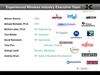 Experienced Wireless Industry Executive Team  Werner Sievers CEO Behzad Mohebbi, Ph.D. CTO   Michiel Lotter, Ph.D. VP, Engineering Tom Bilotta VP, Hardware David Ramsland VP, Operations Tony Pun Director, Finance George Lamb Director, Marketing Andrew Gruar  VP, Sales & Business Development 