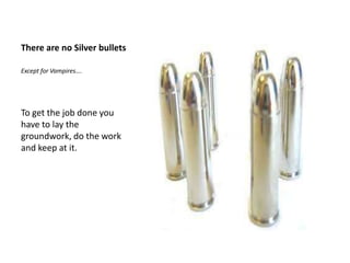 There are no Silver bullets<br />Except for Vampires…. <br />To get the job done you have to lay the groundwork, do the wo...