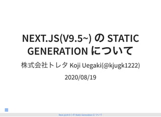 NEXT.JS(V9.5~) のSTATICNEXT.JS(V9.5~) のSTATIC
GENERATION についてGENERATION について
株式会社トレタKoji Uegaki(@kjugk1222)
2020/08/19
Next.js(v9.5~) のStatic Generation について

 