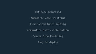 Hot code reloading
Automatic code splitting
File system based routing
Convention over configuration
Server Side Rendering
Easy to deploy
 