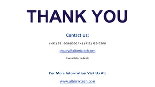Contact Us:
(+91) 991-308-8360 / +1 (912) 528-5566
inquiry@albiorixtech.com
live:albiorix.tech
For More Information Visit Us At:
www.albiorixtech.com
THANK YOU
 
