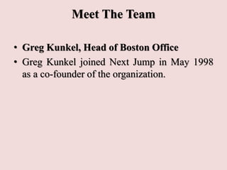 Meet The Team
• Greg Kunkel, Head of Boston Office
• Greg Kunkel joined Next Jump in May 1998
as a co-founder of the organization.
 