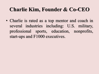Charlie Kim, Founder & Co-CEO
• Charlie is rated as a top mentor and coach in
several industries including: U.S. military,
professional sports, education, nonprofits,
start-ups and F1000 executives.
 