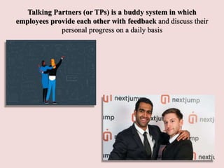 Talking Partners (or TPs) is a buddy system in which
employees provide each other with feedback and discuss their
personal progress on a daily basis
 