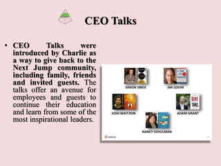 CEO Talks
• CEO Talks were
introduced by Charlie as
a way to give back to the
Next Jump community,
including family, friends
and invited guests. The
talks offer an avenue for
employees and guests to
continue their education
and learn from some of the
most inspirational leaders.
 