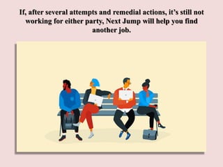 If, after several attempts and remedial actions, it’s still not
working for either party, Next Jump will help you find
another job.
 