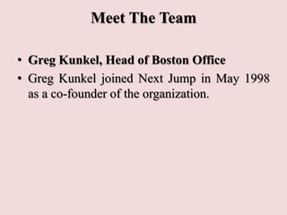 Meet The Team
• Greg Kunkel, Head of Boston Office
• Greg Kunkel joined Next Jump in May 1998
as a co-founder of the organ...