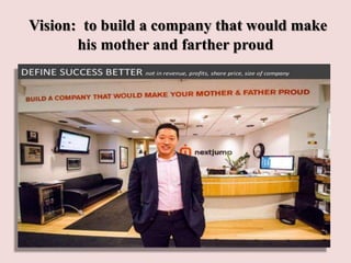 Vision: to build a company that would make
his mother and farther proud
 